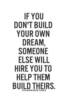 If you don't build your dreams, someone will hire you to build theirs ...
