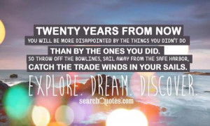Twenty years from now you will be more disappointed by the things you ...