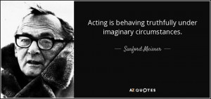 ... behaving truthfully under imaginary circumstances. - Sanford Meisner