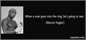 When a man goes into the ring, he's going to war. - Marvin Hagler