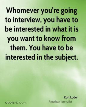 Whomever you're going to interview, you have to be interested in what ...