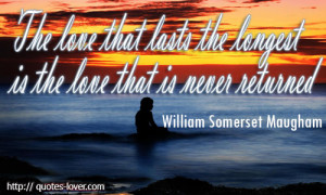The love that lasts the longest is the love that is never returned.