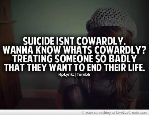 Suicide isnt cowardly.Wanna know whats cowardly? Treating someome so ...