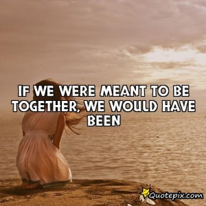 If We Were Meant To Be Together, We Would Have Bee..