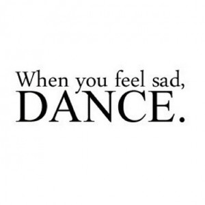 When you feel sad, Dance.