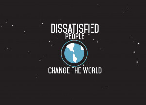 Dissatisfied People Change The World”