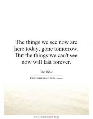The things we see now are here today, gone tomorrow. But the things we ...
