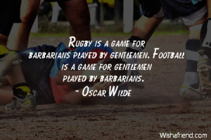 Rugby is a game for barbarians played by gentlemen. Football is a game ...