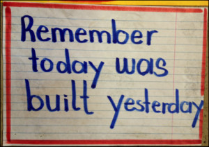 Remember, today was built yesterday.