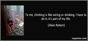 To me, climbing is like eating or drinking. I have to do it; it's part ...