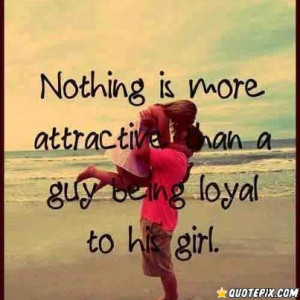 Nothing Is More Attractive Than A Guy Being Loyal To His Girl.