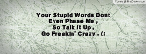 Your Stupid Words Dont Even Phase Me ,So Talk It Up , Go Freakin ...