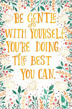 Be gentle with yourself, you’re doing the best you can’