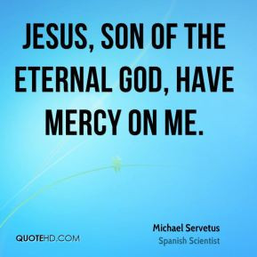 Michael Servetus - Jesus, Son of the Eternal God, have mercy on me.