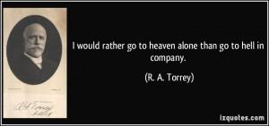 would rather go to heaven alone than go to hell in company. - R. A ...