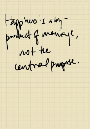 Happiness is a by product of marriage, not the central purpose.