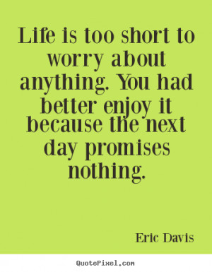 Life is too short to worry about anything. You had better enjoy it ...