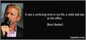 ... time in my life, a really bad day at the office. - Boris Becker