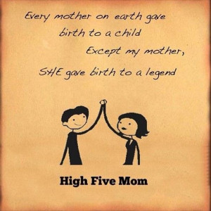 ... except my mother, she gave birth to a legend.High five mom Funny Quote