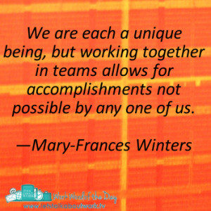 We are each a unique being, but working together in teams allows for ...