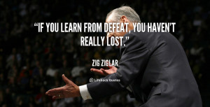 If you learn from defeat, you haven't really lost.”