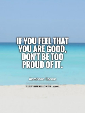 ... you feel that you are good, don't be too proud of it. Picture Quote #1