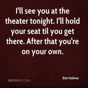 Bert Kalmar - I'll see you at the theater tonight. I'll hold your seat ...