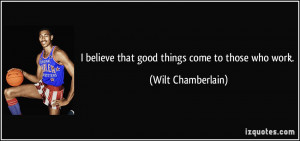 believe that good things come to those who work. - Wilt Chamberlain