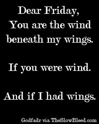 Dear Friday, You are the wind beneath my wings…If you were wind ...