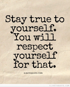Stay true to yourself. You will respect yourself for that.