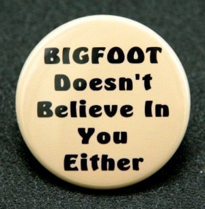 Bigfoot doesn't believe in you either.