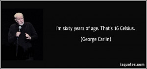 sixty years of age. That's 16 Celsius. - George Carlin
