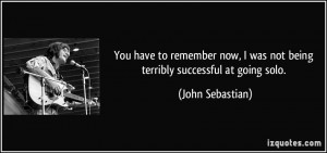 ... was not being terribly successful at going solo. - John Sebastian