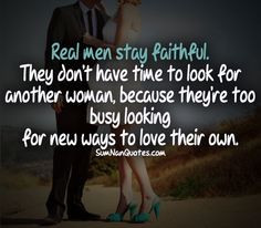 Real men stay faithful. They don't have time to look for other women ...
