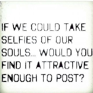 ... selfies of our souls..would you find it attractive enough to post