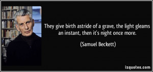 They give birth astride of a grave, the light gleams an instant, then ...