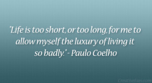 ... to allow myself the luxury of living it so badly.” – Paulo Coelho