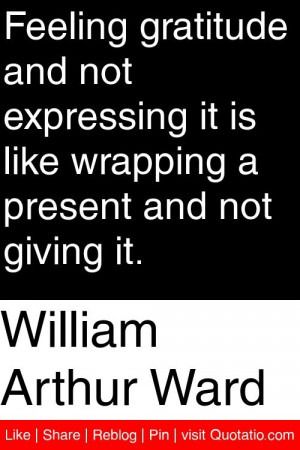 William Arthur Ward - Feeling gratitude and not expressing it is like ...