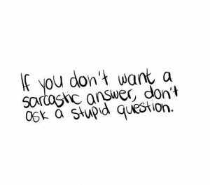 If You Don’t Want A Sarcastic Answer, Don’t Ask A Stupid Question.
