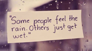 Some people feel the rain. Others just get wet.