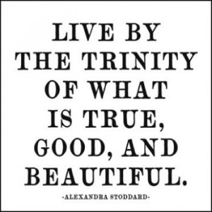 Live by the trinity of what is true, good and beautiful.