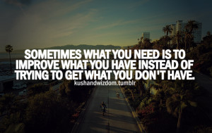 ... to improve what you have instead of trying to get what you don't have
