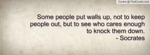 Some people put walls up, not to keep people out, but to see who cares ...