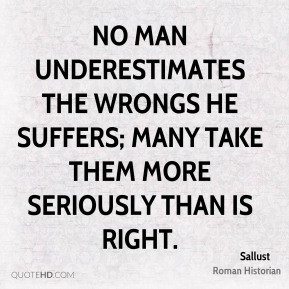 Sallust - No man underestimates the wrongs he suffers; many take them ...
