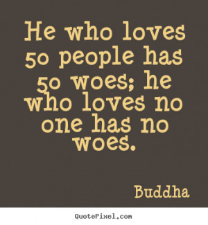 ... who loves 50 people has 50 woes; he who loves no one has no woes