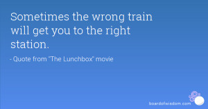 ... wrong train will get you to the right station quote from the lunchbox