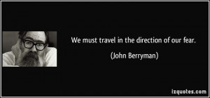 We must travel in the direction of our fear. - John Berryman