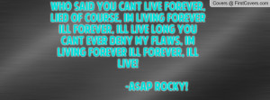 who said you cant live forever, lied Of course, Im living forever ill ...