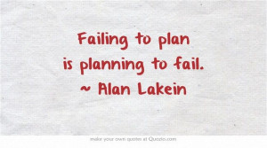 Failing to plan is planning to fail. ~ Alan Lakein