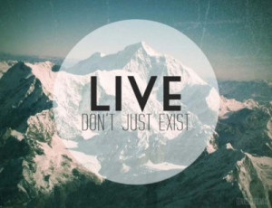 Don’t Just Exist But Live!